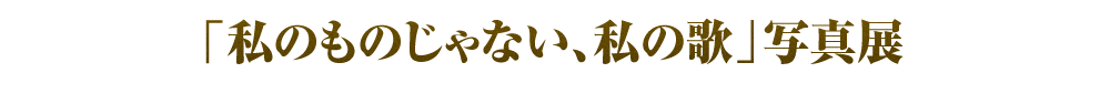 4.「私のものじゃない、私の歌」写真展