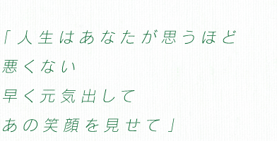 「人生はあなたが思うほど悪くない　早く元気出して　あの笑顔を見せて」
