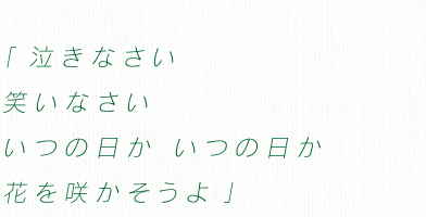 「泣きなさい　笑いなさい　いつの日か　いつの日か　花を咲かそうよ」