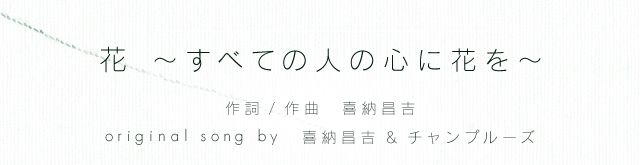 花 〜すべての人の心に花を〜 （作詞 / 作曲：喜納昌吉）