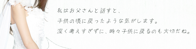 私はお父さんと話すと、子供の頃に戻ったような気がします。深く考えすぎずに、時々子供に戻るのも大切だね。
