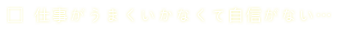 仕事がうまくいかなくて自信がない…