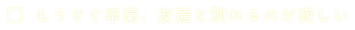 もうすぐ卒業、友達と別れるのが寂しい