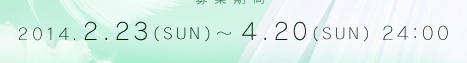 2014年2月23日～4月20日(日) 24:00まで